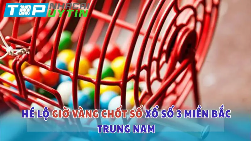 Hé lộ giờ vàng chốt xổ số 3 miền Bắc Trung Nam