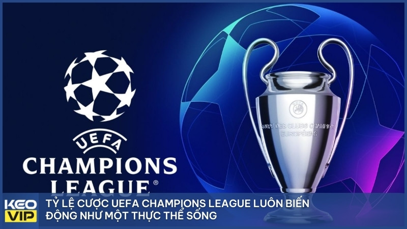 Tỷ lệ cược UEFA Champions League luôn biến động như một thực thể sống